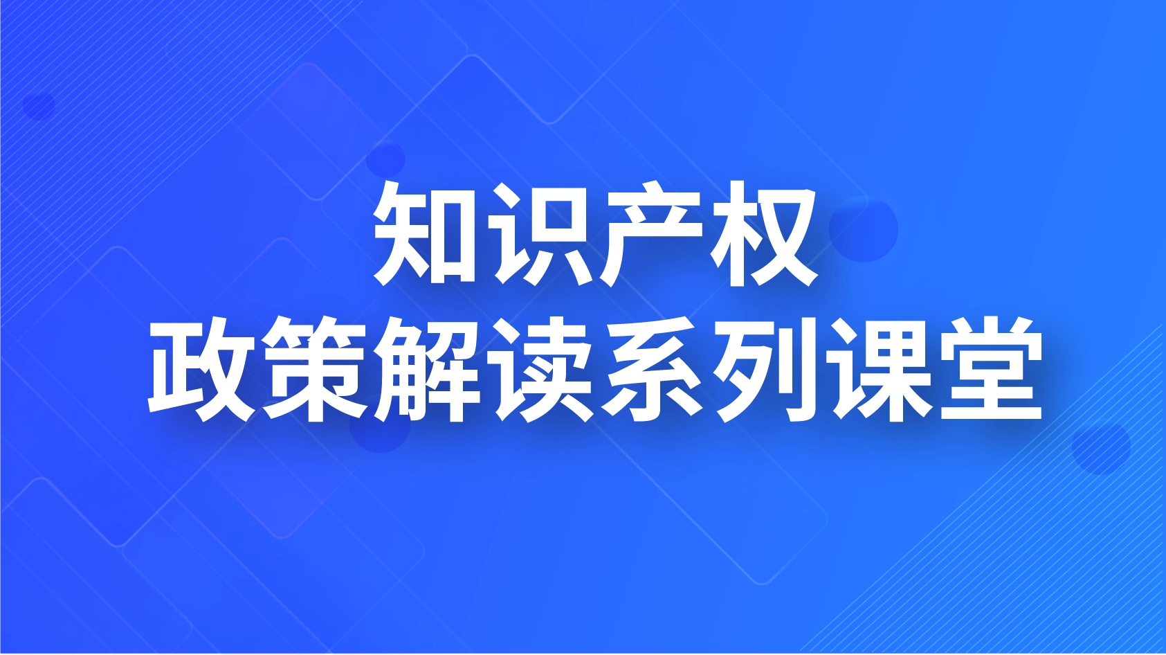 知識產(chǎn)權(quán)政策解讀系列課堂